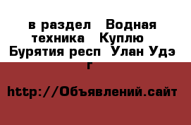  в раздел : Водная техника » Куплю . Бурятия респ.,Улан-Удэ г.